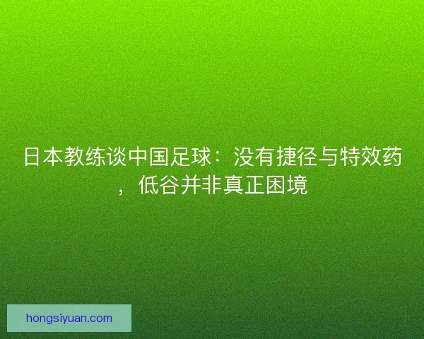 日本教练谈中国足球：没有捷径与特效药，低谷并非真正困境