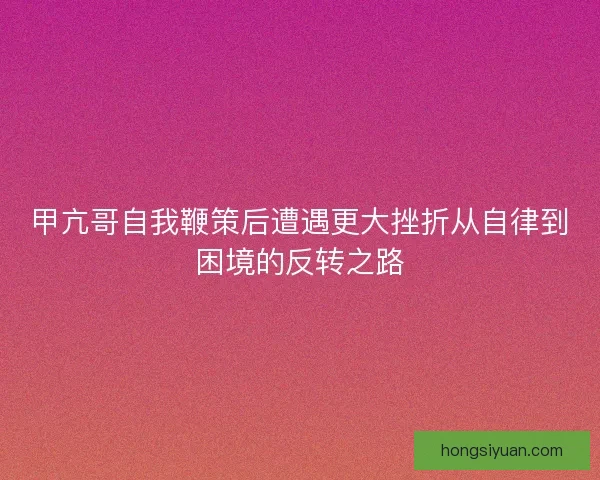 甲亢哥自我鞭策后遭遇更大挫折从自律到困境的反转之路