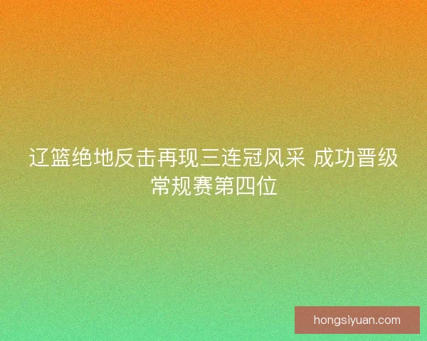 辽篮绝地反击再现三连冠风采 成功晋级常规赛第四位