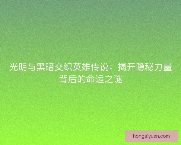 光明与黑暗交织英雄传说：揭开隐秘力量背后的命运之谜