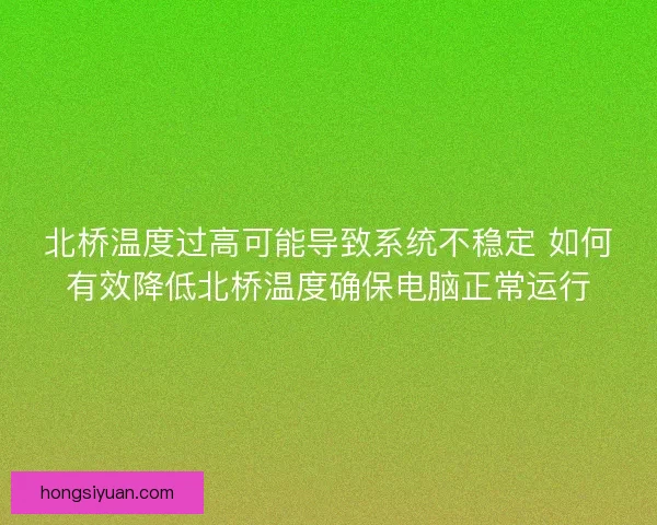 北桥温度过高可能导致系统不稳定 如何有效降低北桥温度确保电脑正常运行