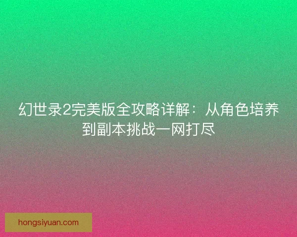 幻世录2完美版全攻略详解：从角色培养到副本挑战一网打尽