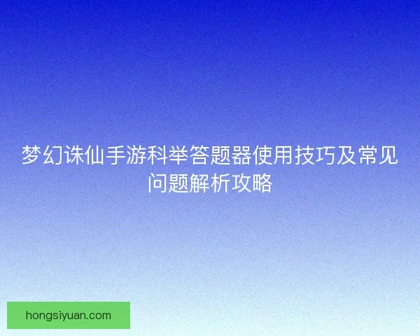 梦幻诛仙手游科举答题器使用技巧及常见问题解析攻略