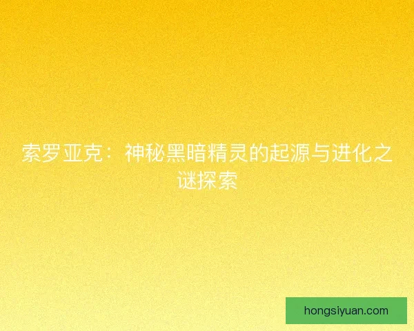 索罗亚克：神秘黑暗精灵的起源与进化之谜探索