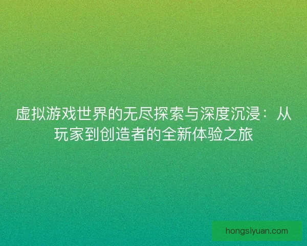 虚拟游戏世界的无尽探索与深度沉浸：从玩家到创造者的全新体验之旅