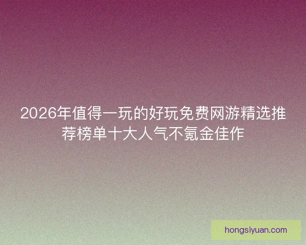 2026年值得一玩的好玩免费网游精选推荐榜单十大人气不氪金佳作