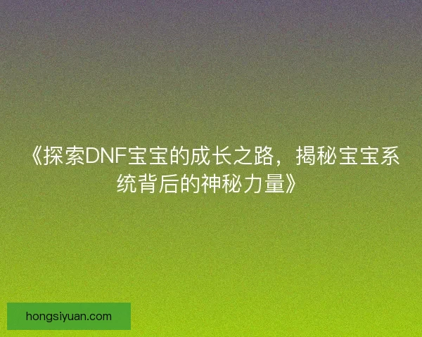 《探索DNF宝宝的成长之路，揭秘宝宝系统背后的神秘力量》