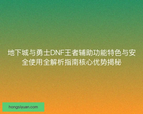地下城与勇士DNF王者辅助功能特色与安全使用全解析指南核心优势揭秘