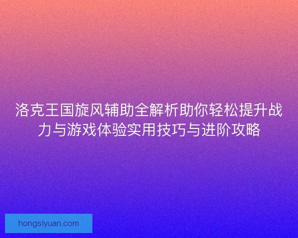 洛克王国旋风辅助全解析助你轻松提升战力与游戏体验实用技巧与进阶攻略
