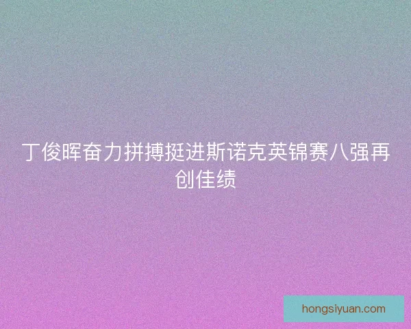 丁俊晖奋力拼搏挺进斯诺克英锦赛八强再创佳绩