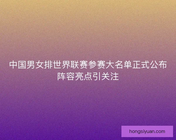 中国男女排世界联赛参赛大名单正式公布阵容亮点引关注