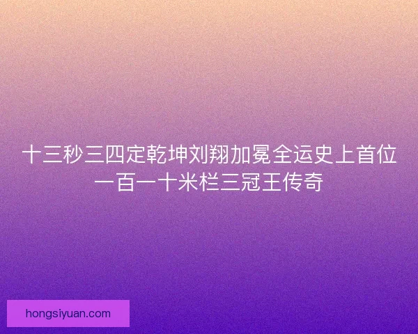 十三秒三四定乾坤刘翔加冕全运史上首位一百一十米栏三冠王传奇