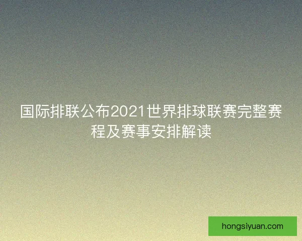 国际排联公布2021世界排球联赛完整赛程及赛事安排解读