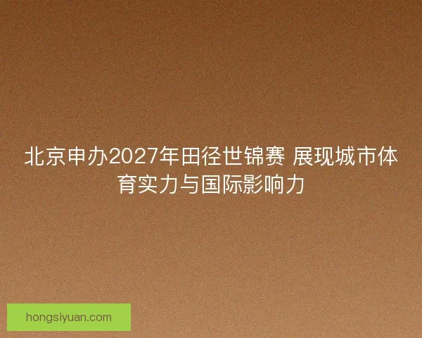 北京申办2027年田径世锦赛 展现城市体育实力与国际影响力