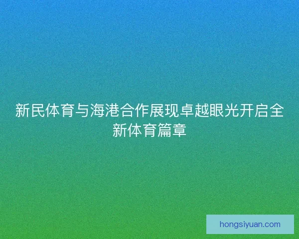 新民体育与海港合作展现卓越眼光开启全新体育篇章