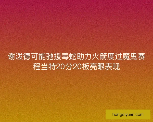 谢泼德可能驰援毒蛇助力火箭度过魔鬼赛程当特20分20板亮眼表现