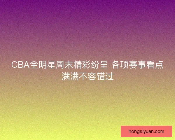 CBA全明星周末精彩纷呈 各项赛事看点满满不容错过