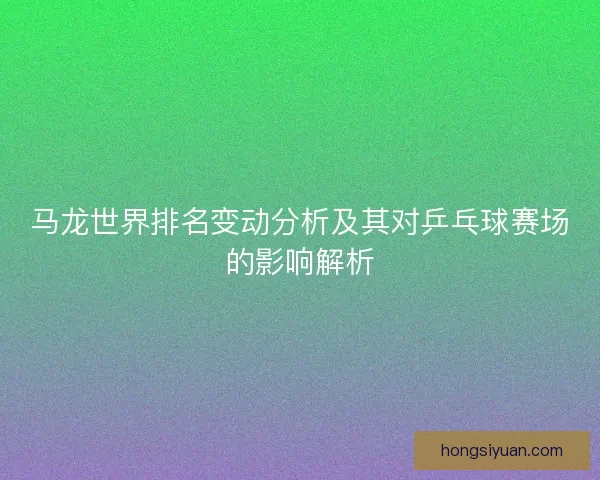 马龙世界排名变动分析及其对乒乓球赛场的影响解析
