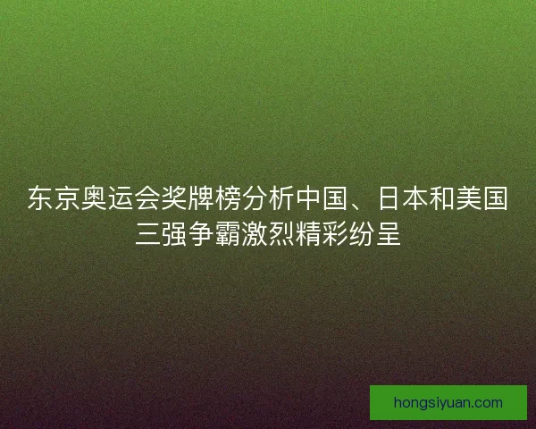 东京奥运会奖牌榜分析中国、日本和美国三强争霸激烈精彩纷呈
