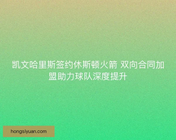 凯文哈里斯签约休斯顿火箭 双向合同加盟助力球队深度提升 凯文哈里斯签约休斯顿火箭 双向合同加盟助力球队深度提升