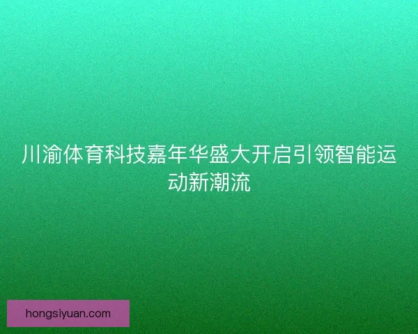 川渝体育科技嘉年华盛大开启引领智能运动新潮流
