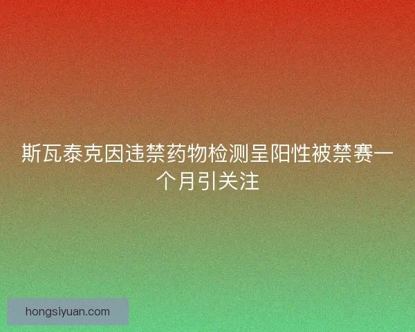 斯瓦泰克因违禁药物检测呈阳性被禁赛一个月引关注