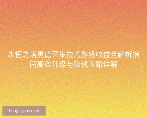 永恒之塔奥德采集技巧路线收益全解析指南高效升级与赚钱攻略详解 永恒之塔奥德采集技巧路线收益全解析指南高效升级与赚钱攻略详解