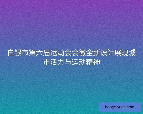 白银市第六届运动会会徽全新设计展现城市活力与运动精神
