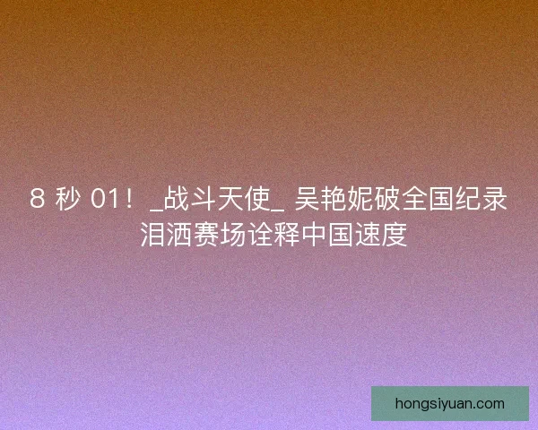 8 秒 01！_战斗天使_ 吴艳妮破全国纪录 泪洒赛场诠释中国速度