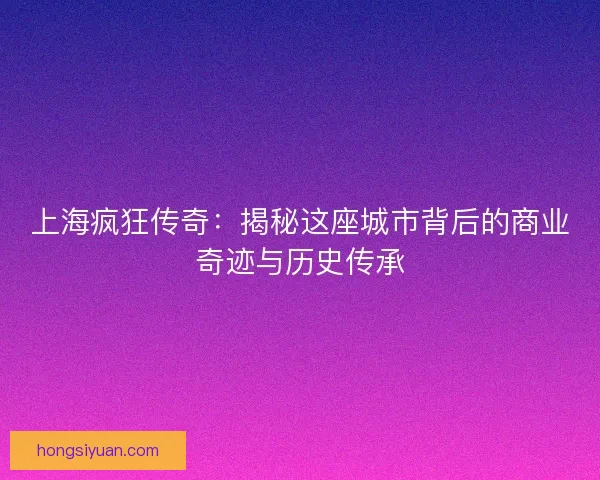 上海疯狂传奇：揭秘这座城市背后的商业奇迹与历史传承