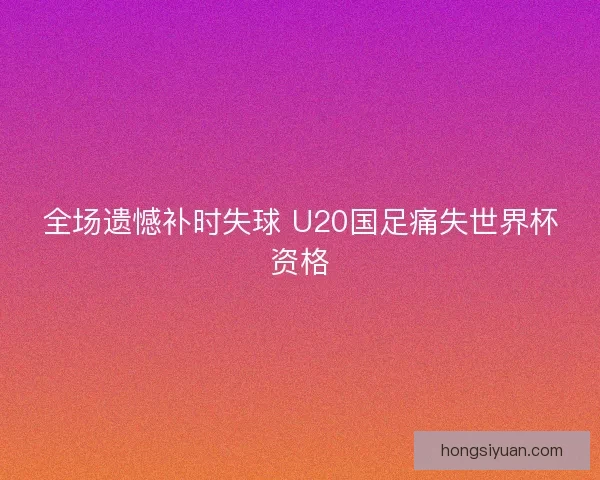 全场遗憾补时失球 U20国足痛失世界杯资格