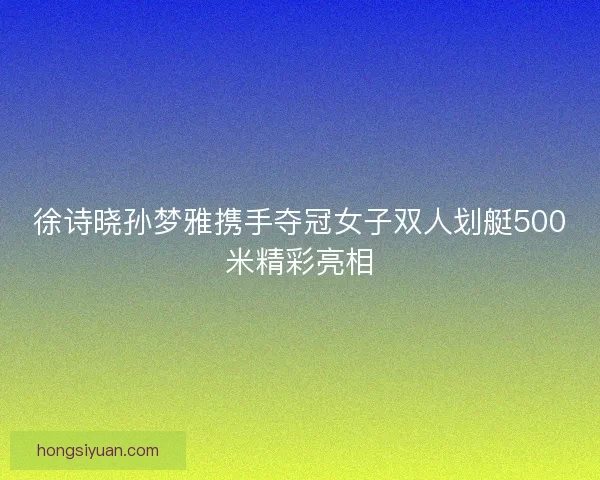 徐诗晓孙梦雅携手夺冠女子双人划艇500米精彩亮相