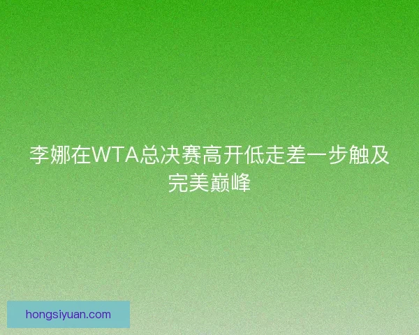 李娜在WTA总决赛高开低走差一步触及完美巅峰