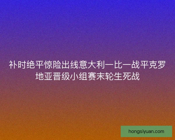 补时绝平惊险出线意大利一比一战平克罗地亚晋级小组赛末轮生死战 补时绝平惊险出线意大利一比一战平克罗地亚晋级小组赛末轮生死战