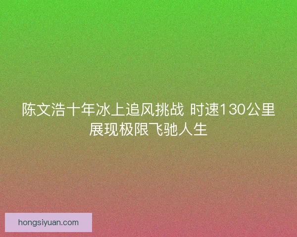 陈文浩十年冰上追风挑战 时速130公里展现极限飞驰人生