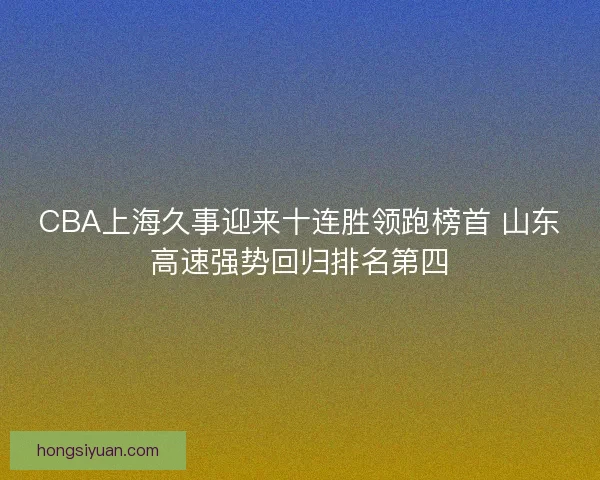 CBA上海久事迎来十连胜领跑榜首 山东高速强势回归排名第四