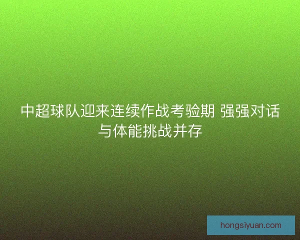 中超球队迎来连续作战考验期 强强对话与体能挑战并存