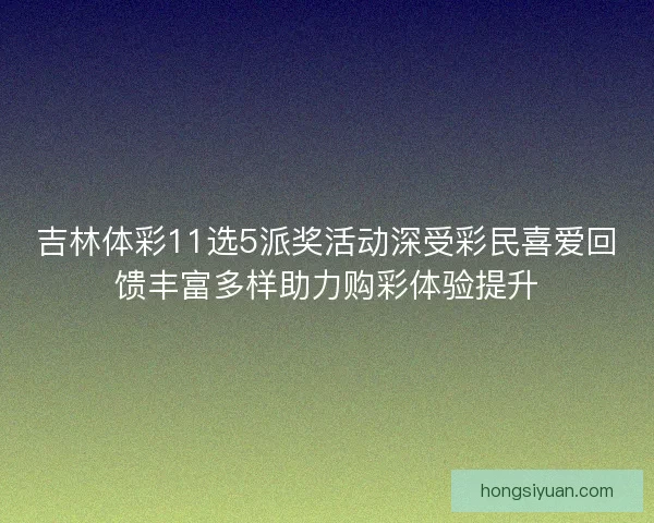 吉林体彩11选5派奖活动深受彩民喜爱回馈丰富多样助力购彩体验提升