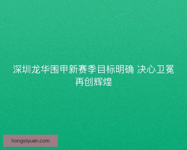 深圳龙华围甲新赛季目标明确 决心卫冕再创辉煌