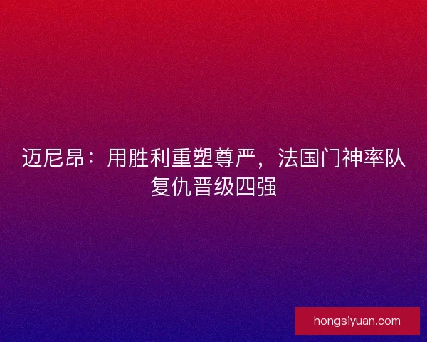 迈尼昂：用胜利重塑尊严，法国门神率队复仇晋级四强