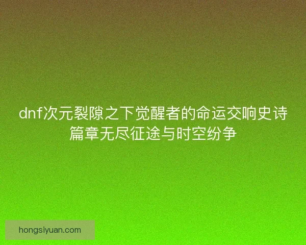 dnf次元裂隙之下觉醒者的命运交响史诗篇章无尽征途与时空纷争
