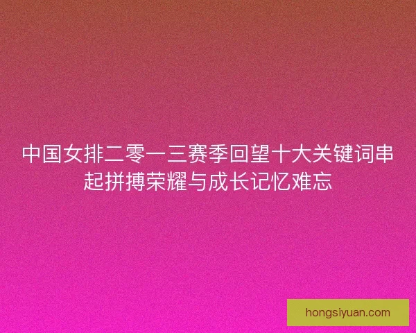 中国女排二零一三赛季回望十大关键词串起拼搏荣耀与成长记忆难忘