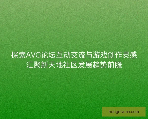 探索AVG论坛互动交流与游戏创作灵感汇聚新天地社区发展趋势前瞻