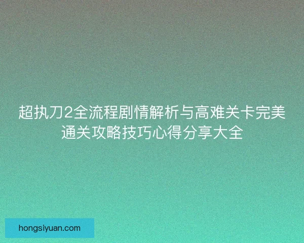 超执刀2全流程剧情解析与高难关卡完美通关攻略技巧心得分享大全