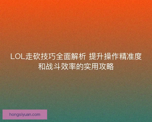 LOL走砍技巧全面解析 提升操作精准度和战斗效率的实用攻略