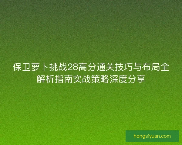 保卫萝卜挑战28高分通关技巧与布局全解析指南实战策略深度分享