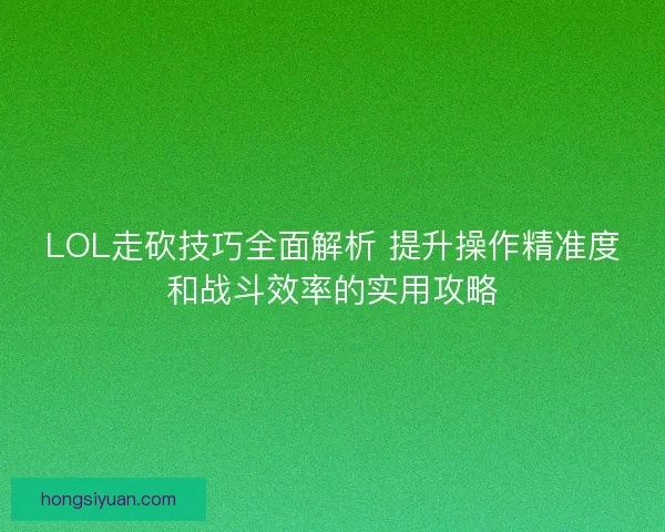 LOL走砍技巧全面解析 提升操作精准度和战斗效率的实用攻略 LOL走砍技巧全面解析 提升操作精准度和战斗效率的实用攻略