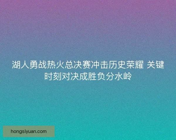 湖人勇战热火总决赛冲击历史荣耀 关键时刻对决成胜负分水岭 湖人勇战热火总决赛冲击历史荣耀 关键时刻对决成胜负分水岭