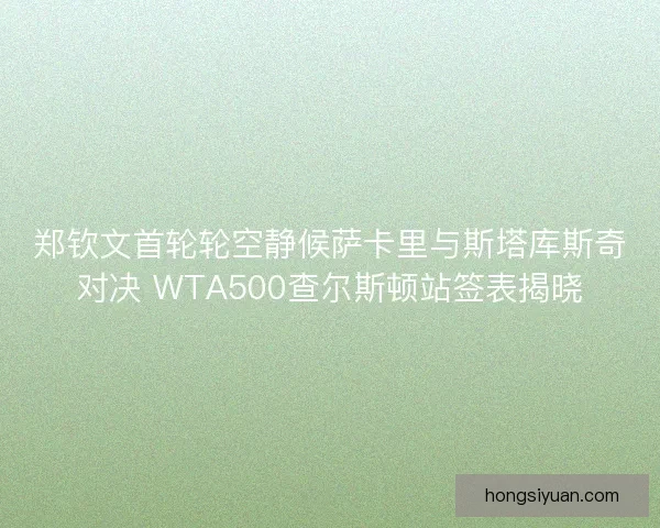 郑钦文首轮轮空静候萨卡里与斯塔库斯奇对决 WTA500查尔斯顿站签表揭晓 郑钦文首轮轮空静候萨卡里与斯塔库斯奇对决 WTA500查尔斯顿站签表揭晓