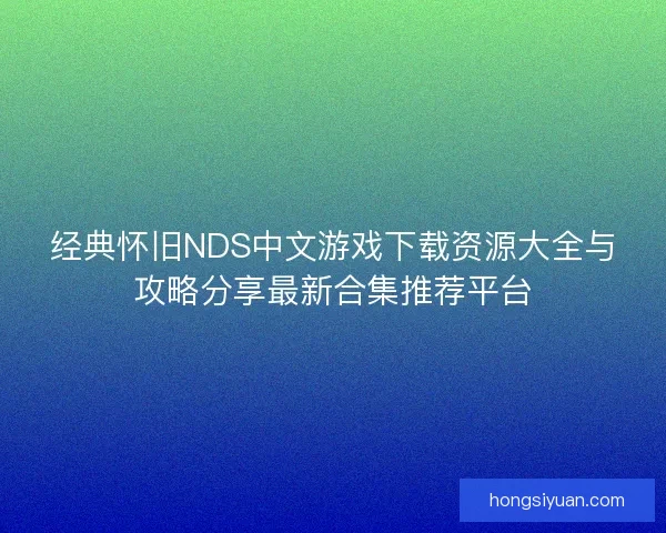 经典怀旧NDS中文游戏下载资源大全与攻略分享最新合集推荐平台 经典怀旧NDS中文游戏下载资源大全与攻略分享最新合集推荐平台